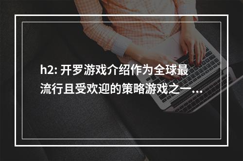 h2: 开罗游戏介绍作为全球最流行且受欢迎的策略游戏之一，《开罗游戏》赢得了广大玩家的喜爱。在游戏中，玩家将扮演一名政治领袖，需要通过利用资源、与其他玩家互动以