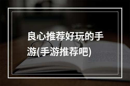 良心推荐好玩的手游(手游推荐吧)