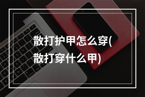 散打护甲怎么穿(散打穿什么甲)