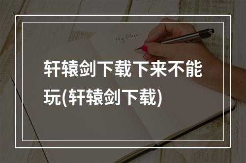 轩辕剑下载下来不能玩(轩辕剑下载)