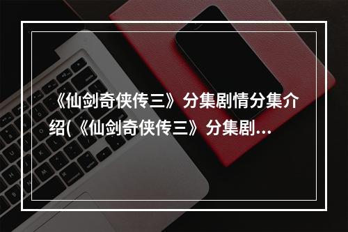 《仙剑奇侠传三》分集剧情分集介绍(《仙剑奇侠传三》分集剧情)