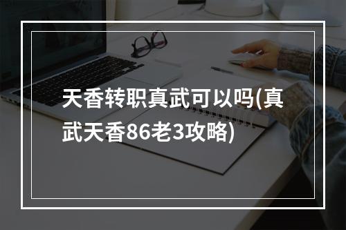 天香转职真武可以吗(真武天香86老3攻略)