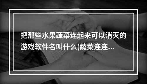 把那些水果蔬菜连起来可以消灭的游戏软件名叫什么(蔬菜连连看)