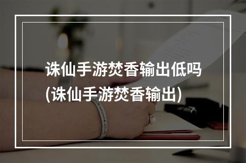 诛仙手游焚香输出低吗(诛仙手游焚香输出)