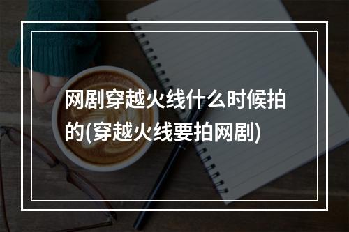 网剧穿越火线什么时候拍的(穿越火线要拍网剧)