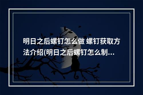 明日之后螺钉怎么做 螺钉获取方法介绍(明日之后螺钉怎么制作螺钉制作材料)