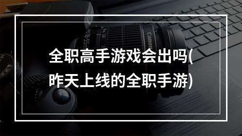 全职高手游戏会出吗(昨天上线的全职手游)