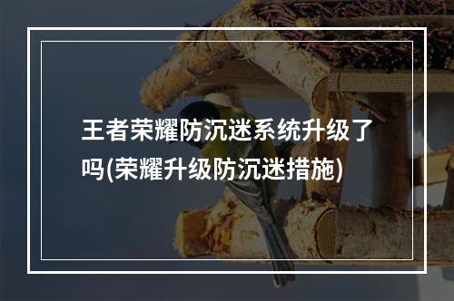 王者荣耀防沉迷系统升级了吗(荣耀升级防沉迷措施)