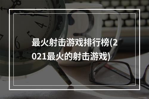 最火射击游戏排行榜(2021最火的射击游戏)