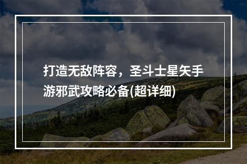 打造无敌阵容，圣斗士星矢手游邪武攻略必备(超详细)