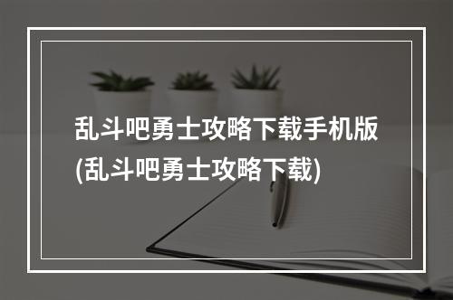 乱斗吧勇士攻略下载手机版(乱斗吧勇士攻略下载)