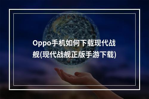 Oppo手机如何下载现代战舰(现代战舰正版手游下载)