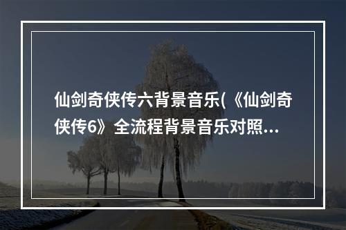 仙剑奇侠传六背景音乐(《仙剑奇侠传6》全流程背景音乐对照(含DLC) 曲目编码对应)