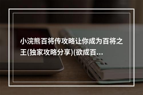 小浣熊百将传攻略让你成为百将之王(独家攻略分享)(欲成百将之王，先看这篇攻略！)