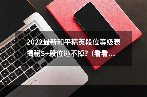 2022最新和平精英段位等级表揭秘S+段位逃不掉？(看看最新的段位等级表吧！)