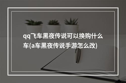 qq飞车黑夜传说可以换购什么车(a车黑夜传说手游怎么改)