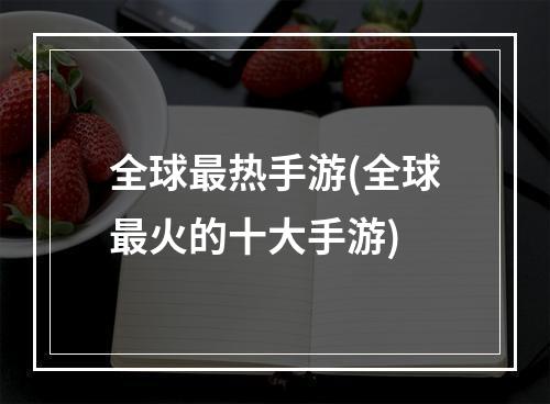 全球最热手游(全球最火的十大手游)