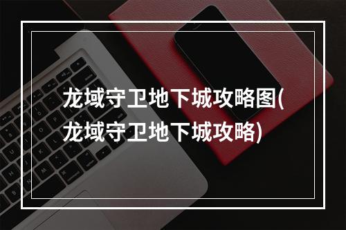 龙域守卫地下城攻略图(龙域守卫地下城攻略)