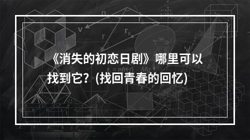 《消失的初恋日剧》哪里可以找到它？(找回青春的回忆)