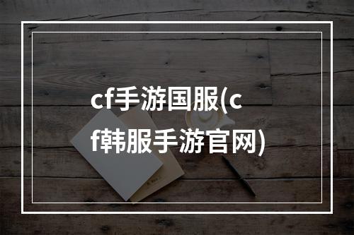 cf手游国服(cf韩服手游官网)