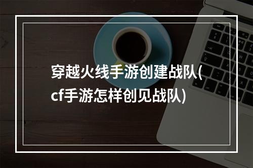 穿越火线手游创建战队(cf手游怎样创见战队)