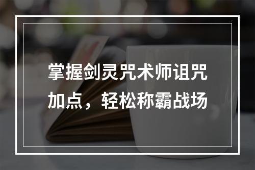 掌握剑灵咒术师诅咒加点，轻松称霸战场