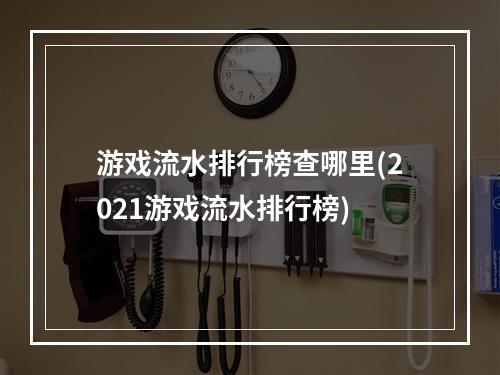 游戏流水排行榜查哪里(2021游戏流水排行榜)