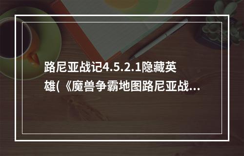 路尼亚战记4.5.2.1隐藏英雄(《魔兽争霸地图路尼亚战记5.0.6》隐藏英雄密是什么 附)