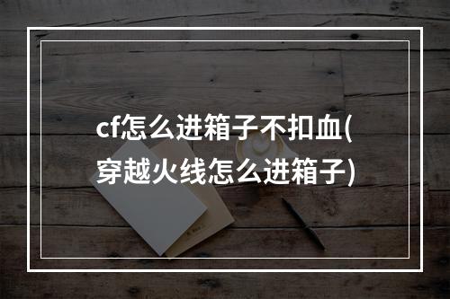 cf怎么进箱子不扣血(穿越火线怎么进箱子)