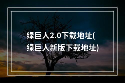 绿巨人2.0下载地址(绿巨人新版下载地址)