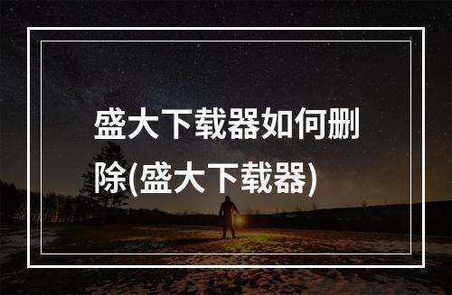 盛大下载器如何删除(盛大下载器)