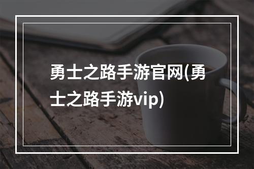 勇士之路手游官网(勇士之路手游vip)