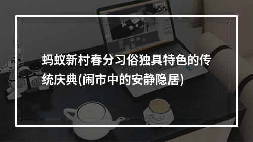 蚂蚁新村春分习俗独具特色的传统庆典(闹市中的安静隐居)