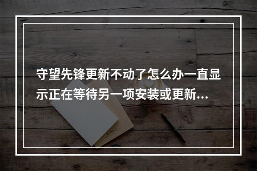 守望先锋更新不动了怎么办一直显示正在等待另一项安装或更新(战网正在等待另一项安装或更新)