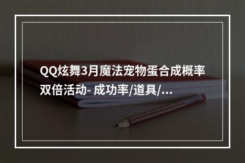 QQ炫舞3月魔法宠物蛋合成概率双倍活动- 成功率/道具/奖励