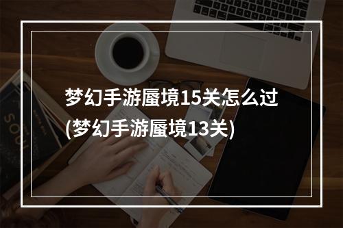 梦幻手游蜃境15关怎么过(梦幻手游蜃境13关)