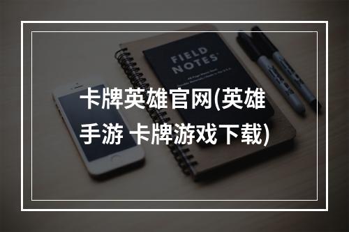 卡牌英雄官网(英雄 手游 卡牌游戏下载)