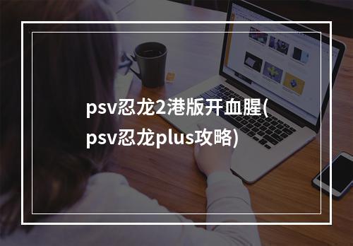 psv忍龙2港版开血腥(psv忍龙plus攻略)