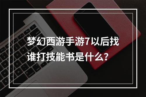 梦幻西游手游7以后找谁打技能书是什么？