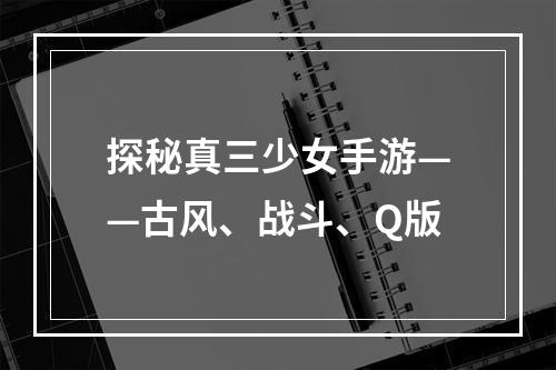 探秘真三少女手游——古风、战斗、Q版