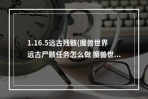 1.16.5远古残骸(魔兽世界远古尸骸任务怎么做 魔兽世界远古尸骸任务)