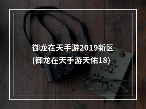 御龙在天手游2019新区(御龙在天手游天佑18)