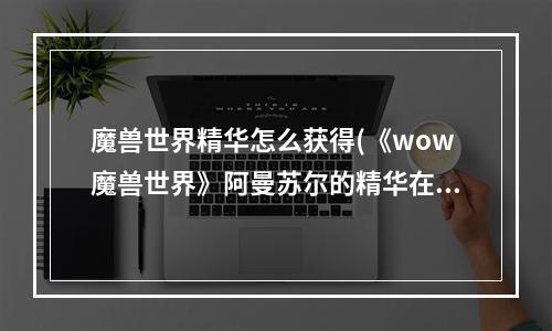 魔兽世界精华怎么获得(《wow魔兽世界》阿曼苏尔的精华在哪刷怎么得 )