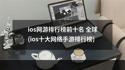 ios网游排行榜前十名 全球(ios十大网络手游排行榜)