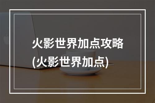 火影世界加点攻略(火影世界加点)