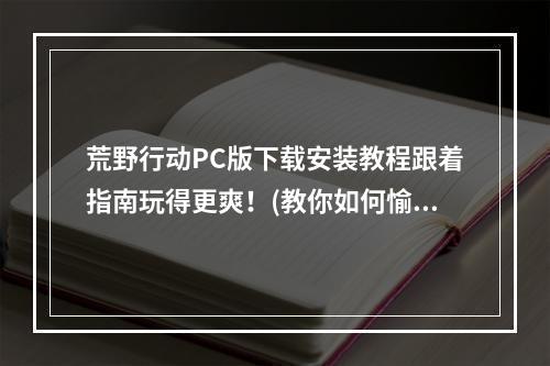 荒野行动PC版下载安装教程跟着指南玩得更爽！(教你如何愉快上分)