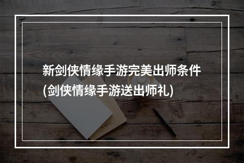 新剑侠情缘手游完美出师条件(剑侠情缘手游送出师礼)