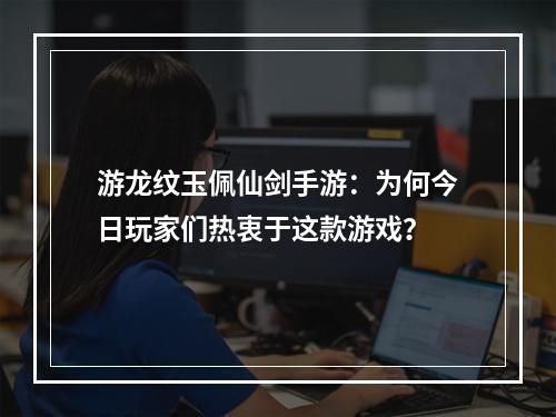 游龙纹玉佩仙剑手游：为何今日玩家们热衷于这款游戏？