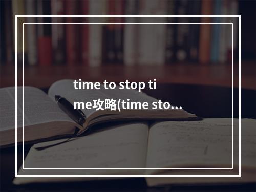 time to stop time攻略(time stories攻略)