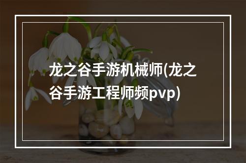 龙之谷手游机械师(龙之谷手游工程师频pvp)